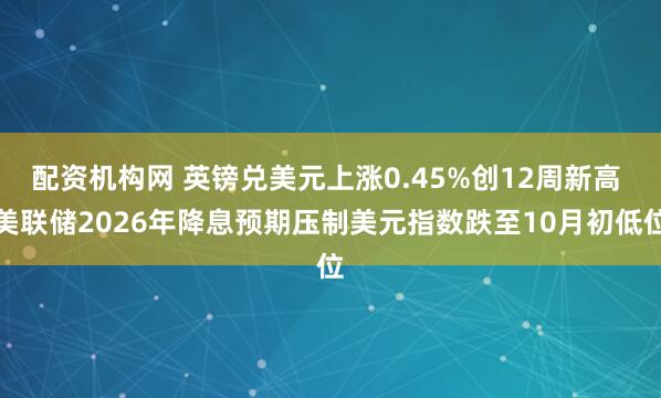 配资机构网 英镑兑美元上涨0.45%创12周新高 美联储2026年降息预期压制美元指数跌至10月初低位