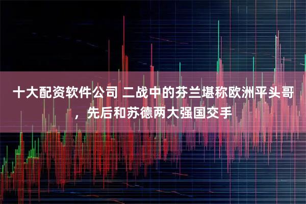 十大配资软件公司 二战中的芬兰堪称欧洲平头哥,先后和苏德两大强国交手