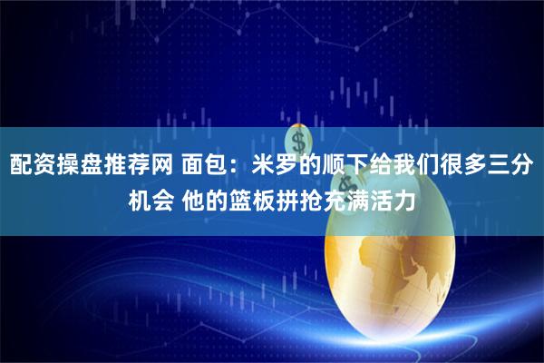 配资操盘推荐网 面包：米罗的顺下给我们很多三分机会 他的篮板拼抢充满活力