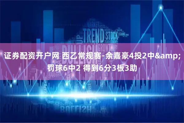 证券配资开户网 西乙常规赛-余嘉豪4投2中&罚球6中2 得到6分3板3助