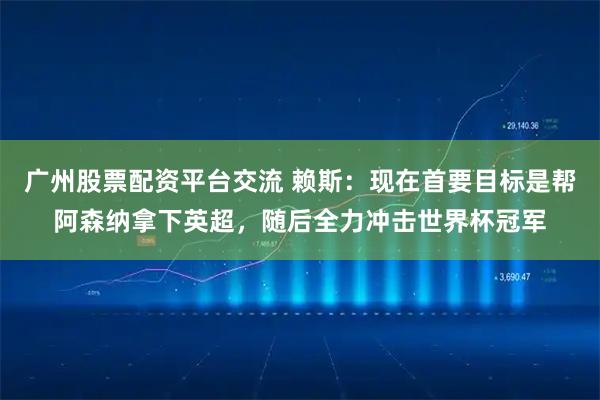 广州股票配资平台交流 赖斯：现在首要目标是帮阿森纳拿下英超，随后全力冲击世界杯冠军