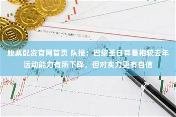 股票配资官网首页 队报：巴黎圣日耳曼相较去年运动能力有所下降，但对实力更有自信
