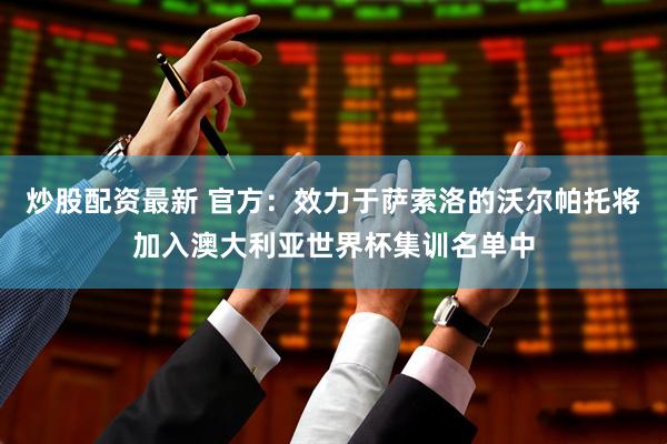 炒股配资最新 官方：效力于萨索洛的沃尔帕托将加入澳大利亚世界杯集训名单中