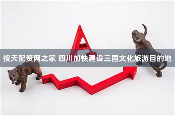 按天配资网之家 四川加快建设三国文化旅游目的地